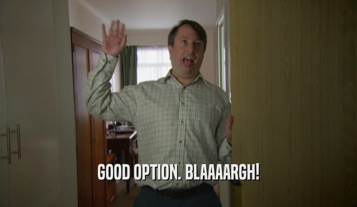 GOOD OPTION. BLAAAARGH!  