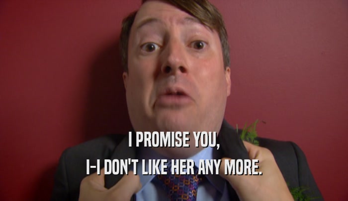 I PROMISE YOU, I-I DON'T LIKE HER ANY MORE. 