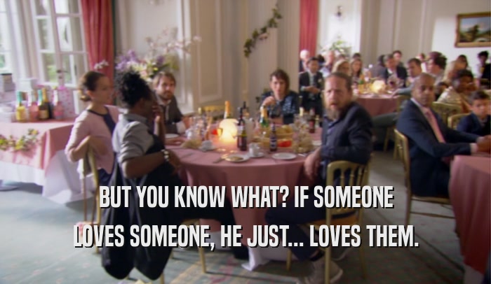BUT YOU KNOW WHAT? IF SOMEONE LOVES SOMEONE, HE JUST... LOVES THEM. 