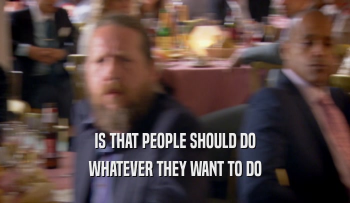 IS THAT PEOPLE SHOULD DO WHATEVER THEY WANT TO DO 