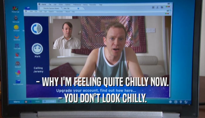 - WHY I'M FEELING QUITE CHILLY NOW. - YOU DON'T LOOK CHILLY. 