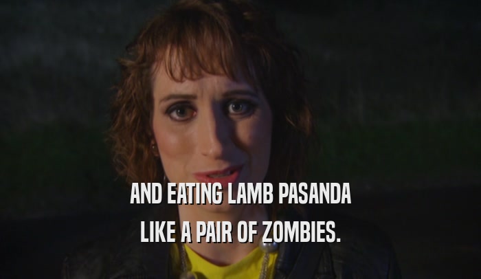 AND EATING LAMB PASANDA
 LIKE A PAIR OF ZOMBIES.
 
