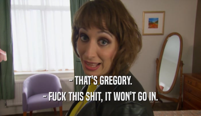 - THAT'S GREGORY. - FUCK THIS SHIT, IT WON'T GO IN. 