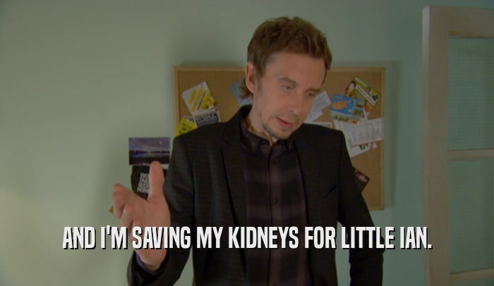 AND I'M SAVING MY KIDNEYS FOR LITTLE IAN.  