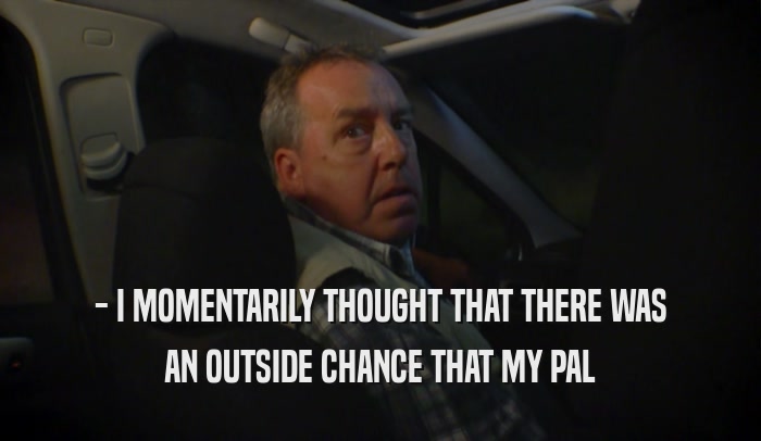 - I MOMENTARILY THOUGHT THAT THERE WAS AN OUTSIDE CHANCE THAT MY PAL 