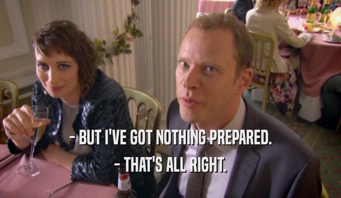 - BUT I'VE GOT NOTHING PREPARED. - THAT'S ALL RIGHT. 