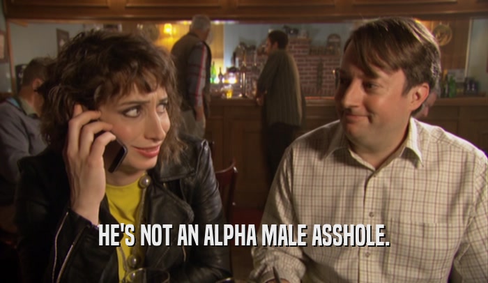 HE'S NOT AN ALPHA MALE ASSHOLE.  