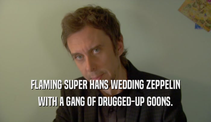 FLAMING SUPER HANS WEDDING ZEPPELIN WITH A GANG OF DRUGGED-UP GOONS. 