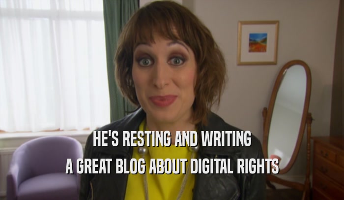 HE'S RESTING AND WRITING A GREAT BLOG ABOUT DIGITAL RIGHTS 