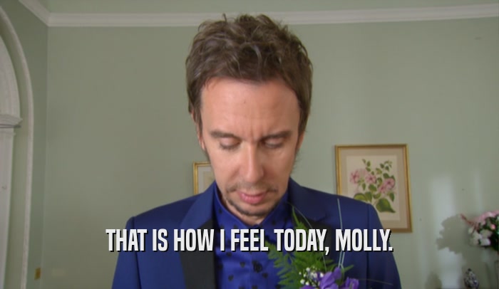 THAT IS HOW I FEEL TODAY, MOLLY.  
