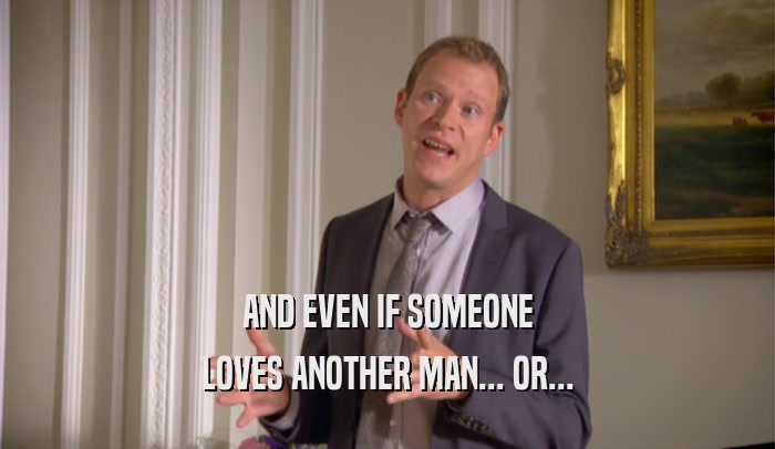 AND EVEN IF SOMEONE LOVES ANOTHER MAN... OR... 