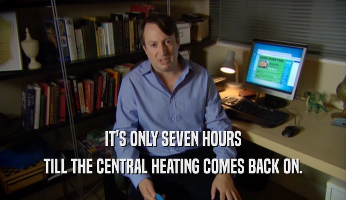 IT'S ONLY SEVEN HOURS TILL THE CENTRAL HEATING COMES BACK ON. 
