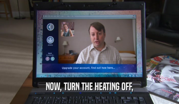 NOW, TURN THE HEATING OFF,  