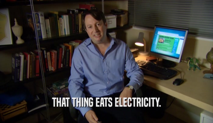 THAT THING EATS ELECTRICITY.  