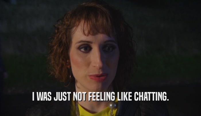 I WAS JUST NOT FEELING LIKE CHATTING.  