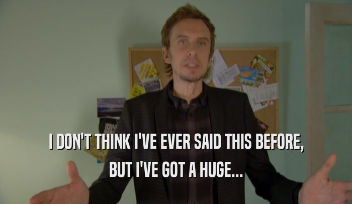 I DON'T THINK I'VE EVER SAID THIS BEFORE, BUT I'VE GOT A HUGE... 