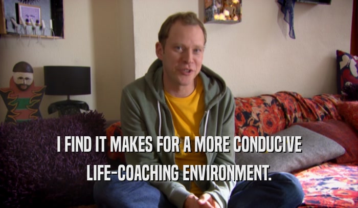 I FIND IT MAKES FOR A MORE CONDUCIVE LIFE-COACHING ENVIRONMENT. 
