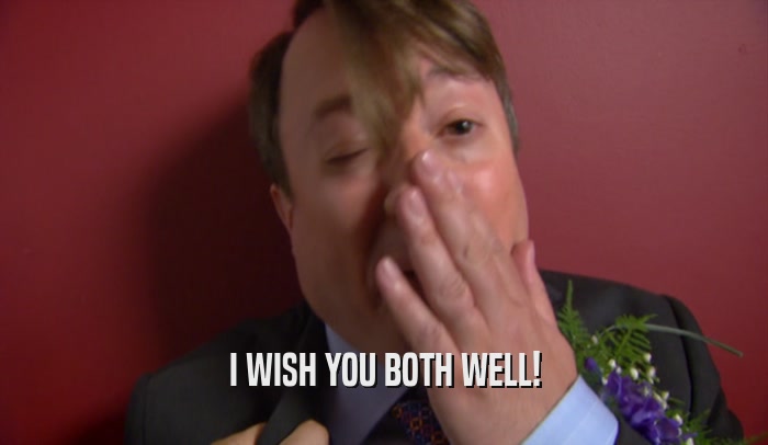 I WISH YOU BOTH WELL!  