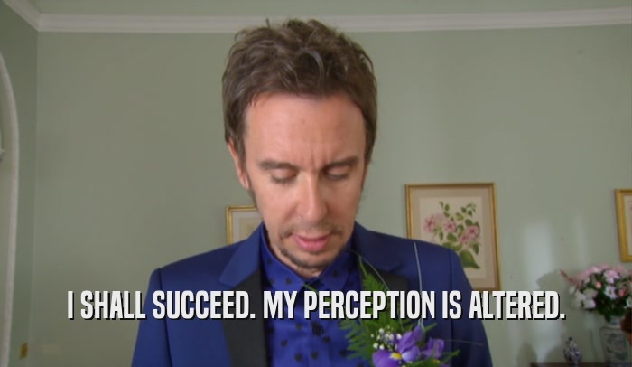 I SHALL SUCCEED. MY PERCEPTION IS ALTERED.  