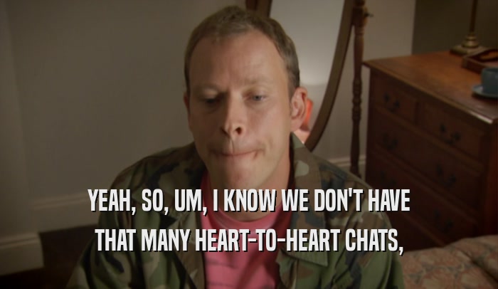 YEAH, SO, UM, I KNOW WE DON'T HAVE THAT MANY HEART-TO-HEART CHATS, 