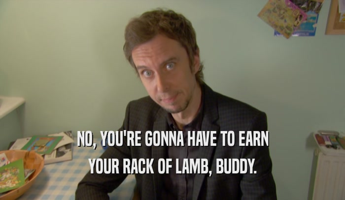 NO, YOU'RE GONNA HAVE TO EARN YOUR RACK OF LAMB, BUDDY. 