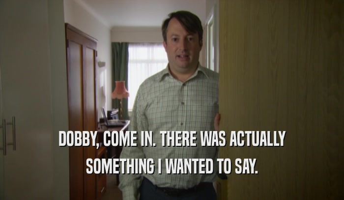 DOBBY, COME IN. THERE WAS ACTUALLY SOMETHING I WANTED TO SAY. 