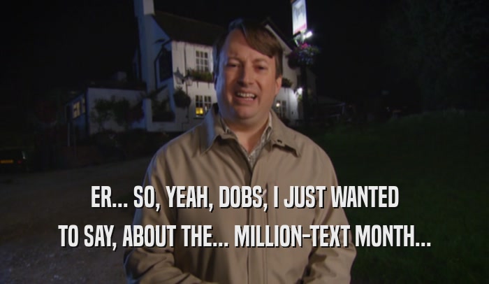 ER... SO, YEAH, DOBS, I JUST WANTED TO SAY, ABOUT THE... MILLION-TEXT MONTH... 
