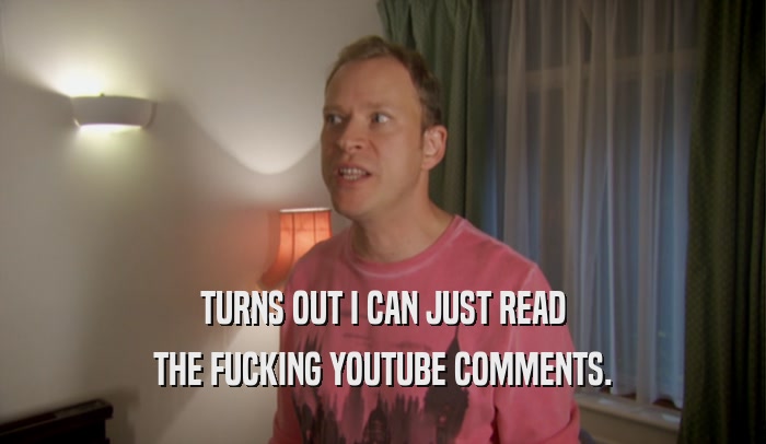 TURNS OUT I CAN JUST READ THE FUCKING YOUTUBE COMMENTS. 