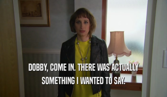 DOBBY, COME IN. THERE WAS ACTUALLY SOMETHING I WANTED TO SAY. 