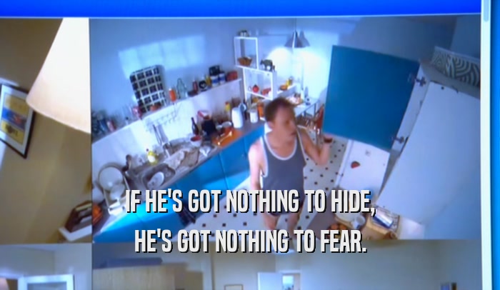 IF HE'S GOT NOTHING TO HIDE, HE'S GOT NOTHING TO FEAR. 