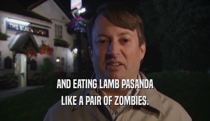 AND EATING LAMB PASANDA LIKE A PAIR OF ZOMBIES. 