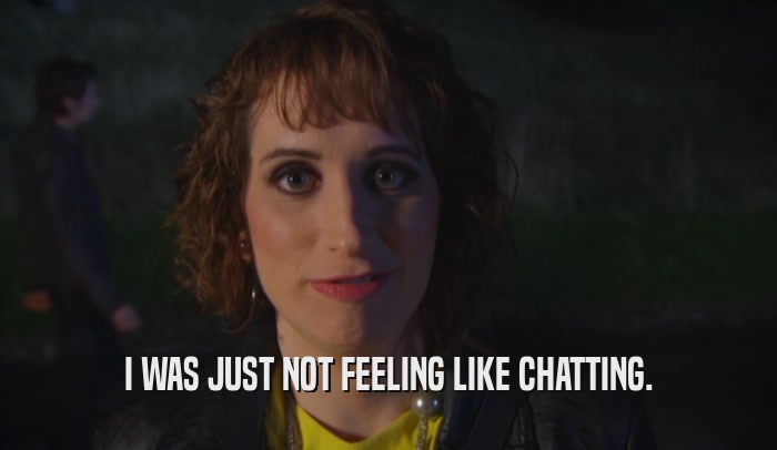 I WAS JUST NOT FEELING LIKE CHATTING.  