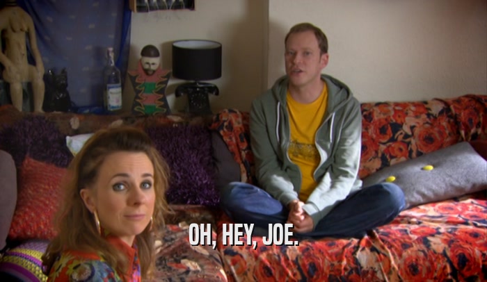 OH, HEY, JOE.  