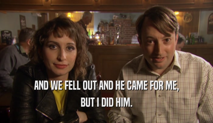 AND WE FELL OUT AND HE CAME FOR ME, BUT I DID HIM. 