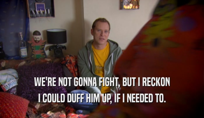 WE'RE NOT GONNA FIGHT, BUT I RECKON I COULD DUFF HIM UP, IF I NEEDED TO. 