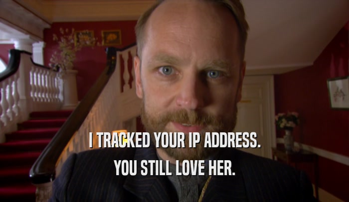 I TRACKED YOUR IP ADDRESS. YOU STILL LOVE HER. 