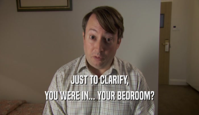 JUST TO CLARIFY, YOU WERE IN... YOUR BEDROOM? 