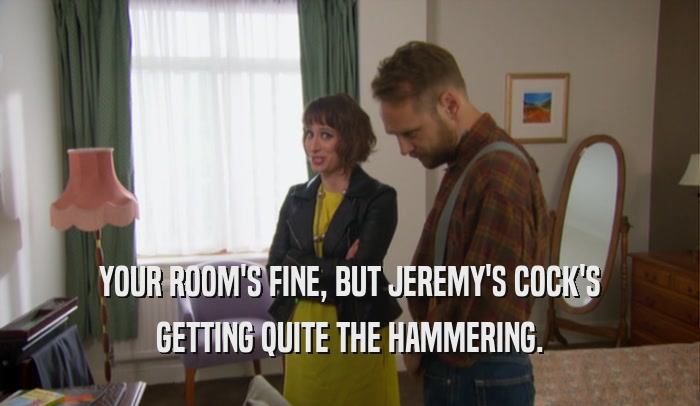 YOUR ROOM'S FINE, BUT JEREMY'S COCK'S GETTING QUITE THE HAMMERING. 
