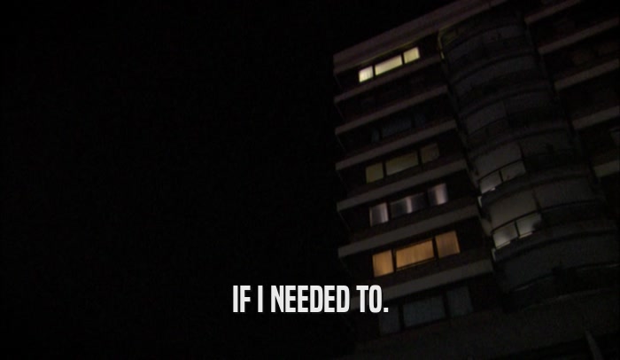 IF I NEEDED TO.  