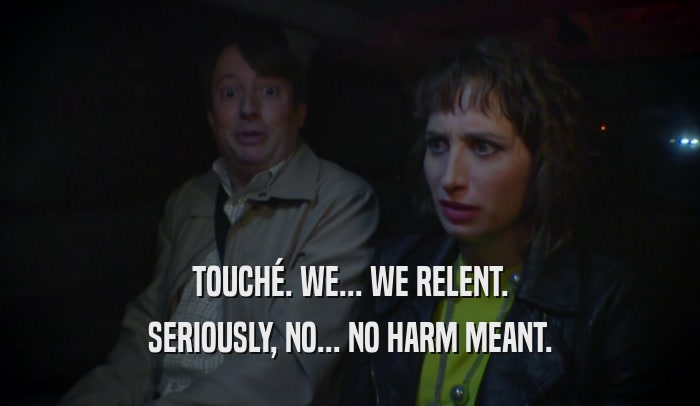 TOUCHé. WE... WE RELENT. SERIOUSLY, NO... NO HARM MEANT. 