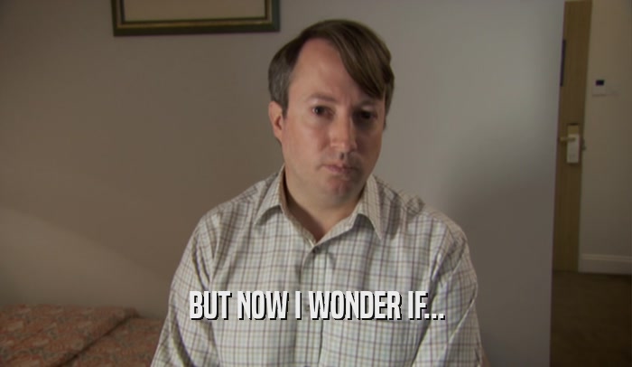 BUT NOW I WONDER IF...  
