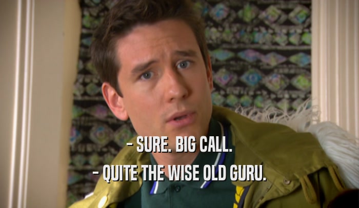 - SURE. BIG CALL. - QUITE THE WISE OLD GURU. 