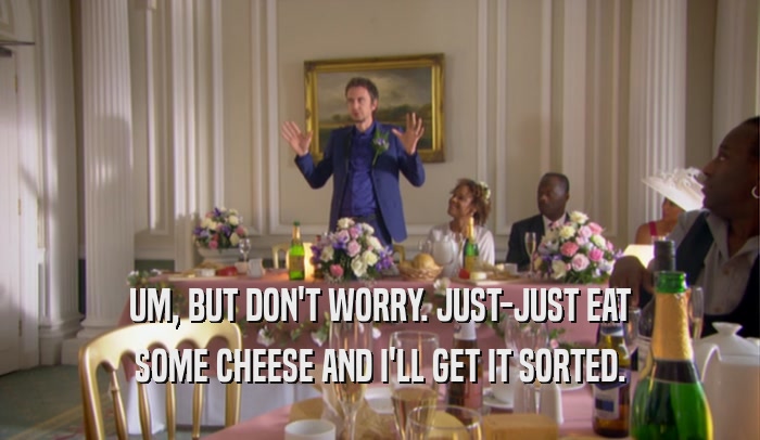 UM, BUT DON'T WORRY. JUST-JUST EAT SOME CHEESE AND I'LL GET IT SORTED. 