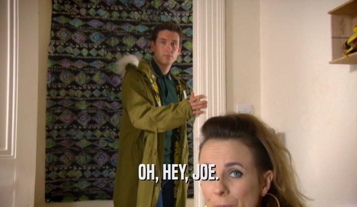 OH, HEY, JOE.  