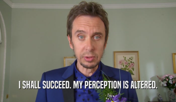 I SHALL SUCCEED. MY PERCEPTION IS ALTERED.  