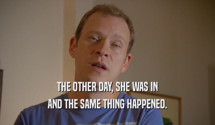 THE OTHER DAY, SHE WAS IN AND THE SAME THING HAPPENED. 