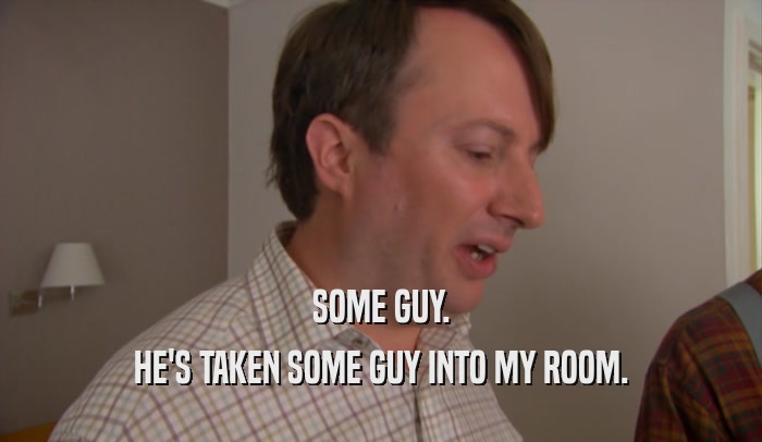SOME GUY. HE'S TAKEN SOME GUY INTO MY ROOM. 