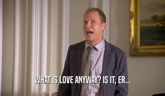 WHAT IS LOVE ANYWAY? IS IT, ER...  