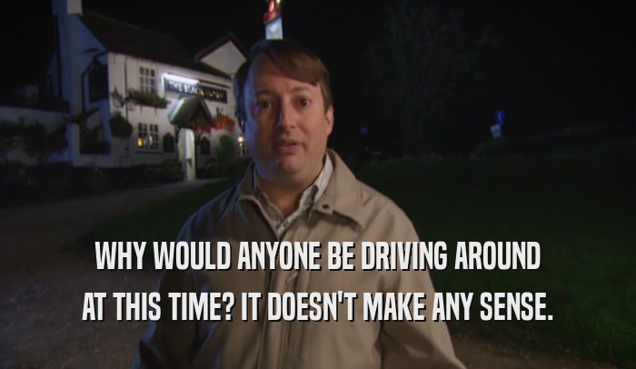 WHY WOULD ANYONE BE DRIVING AROUND AT THIS TIME? IT DOESN'T MAKE ANY SENSE. 