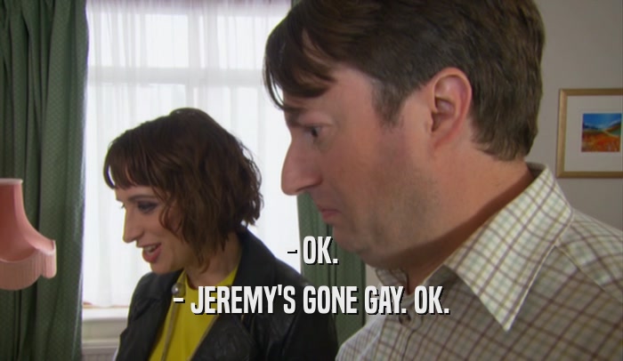 - OK. - JEREMY'S GONE GAY. OK. 